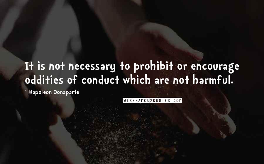 Napoleon Bonaparte Quotes: It is not necessary to prohibit or encourage oddities of conduct which are not harmful.