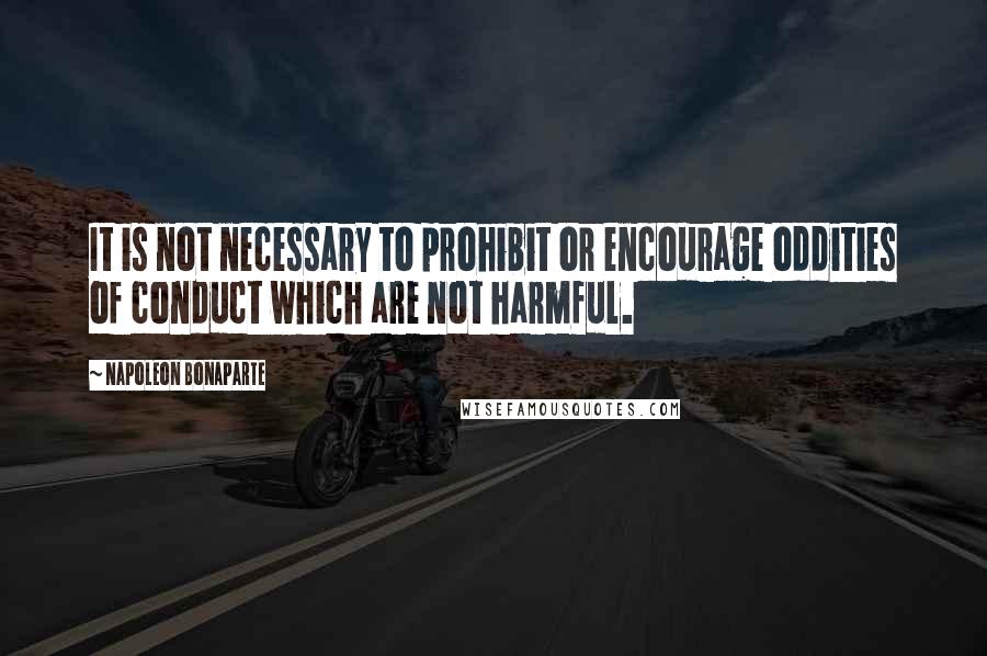 Napoleon Bonaparte Quotes: It is not necessary to prohibit or encourage oddities of conduct which are not harmful.