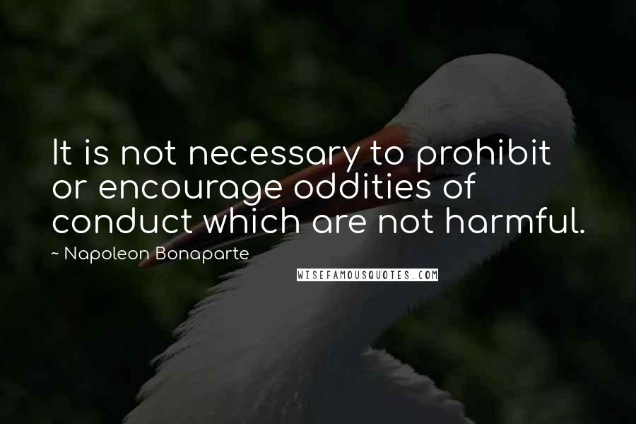 Napoleon Bonaparte Quotes: It is not necessary to prohibit or encourage oddities of conduct which are not harmful.