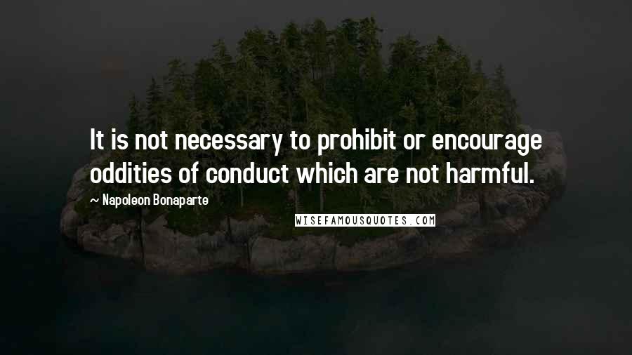 Napoleon Bonaparte Quotes: It is not necessary to prohibit or encourage oddities of conduct which are not harmful.