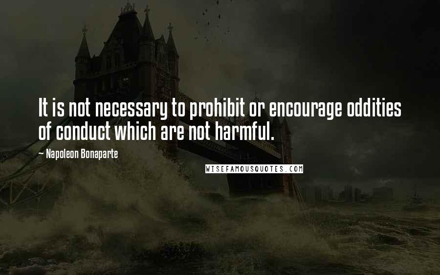 Napoleon Bonaparte Quotes: It is not necessary to prohibit or encourage oddities of conduct which are not harmful.