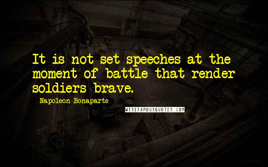 Napoleon Bonaparte Quotes: It is not set speeches at the moment of battle that render soldiers brave.