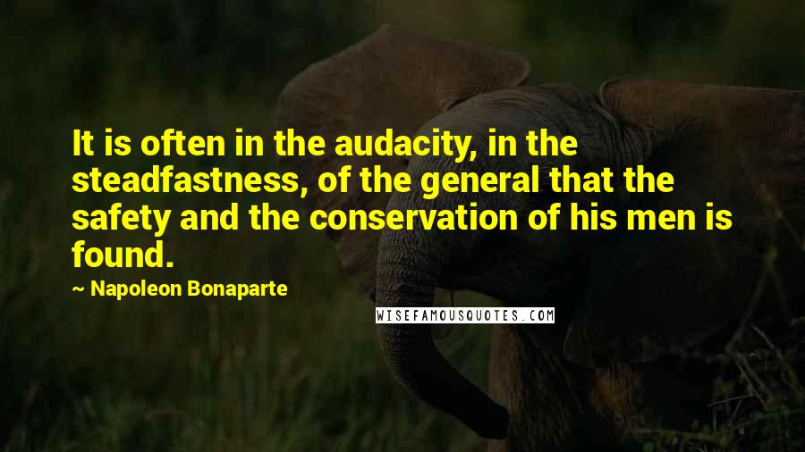 Napoleon Bonaparte Quotes: It is often in the audacity, in the steadfastness, of the general that the safety and the conservation of his men is found.