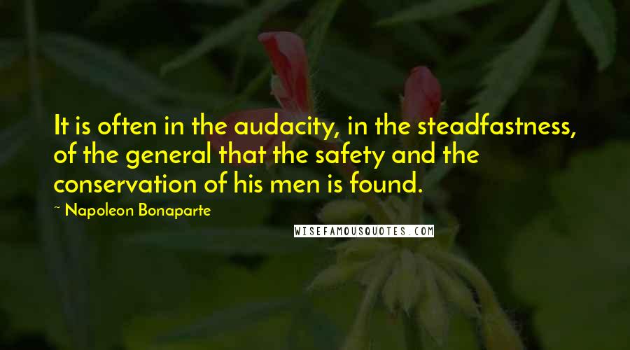 Napoleon Bonaparte Quotes: It is often in the audacity, in the steadfastness, of the general that the safety and the conservation of his men is found.