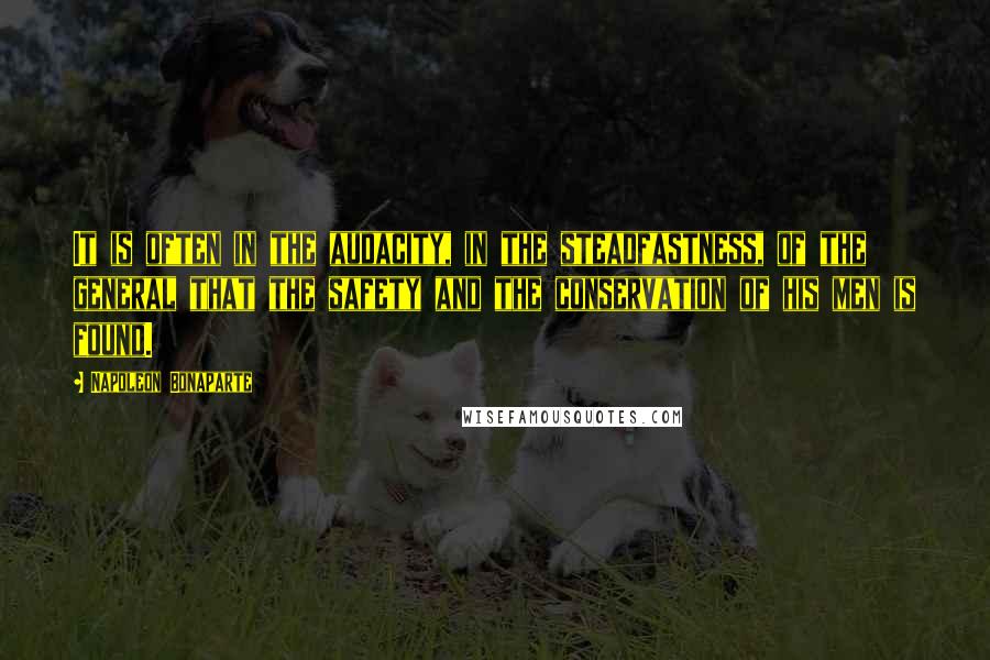 Napoleon Bonaparte Quotes: It is often in the audacity, in the steadfastness, of the general that the safety and the conservation of his men is found.