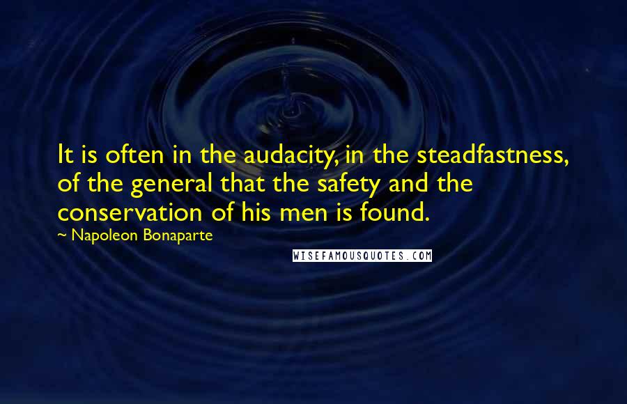 Napoleon Bonaparte Quotes: It is often in the audacity, in the steadfastness, of the general that the safety and the conservation of his men is found.
