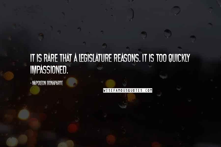 Napoleon Bonaparte Quotes: It is rare that a legislature reasons. It is too quickly impassioned.