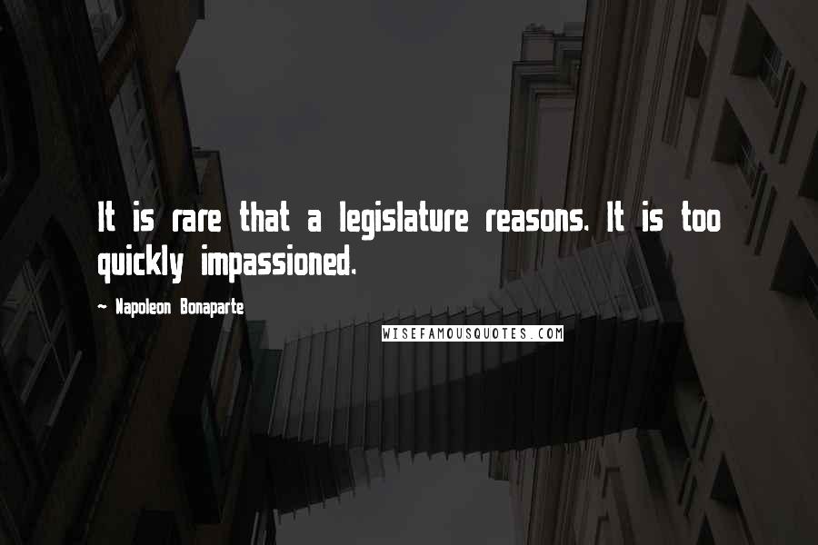 Napoleon Bonaparte Quotes: It is rare that a legislature reasons. It is too quickly impassioned.