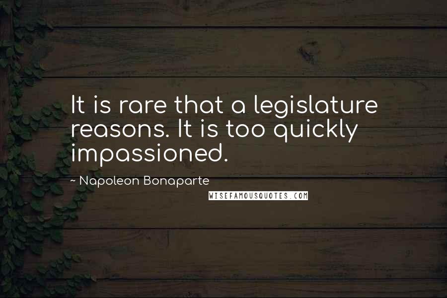 Napoleon Bonaparte Quotes: It is rare that a legislature reasons. It is too quickly impassioned.