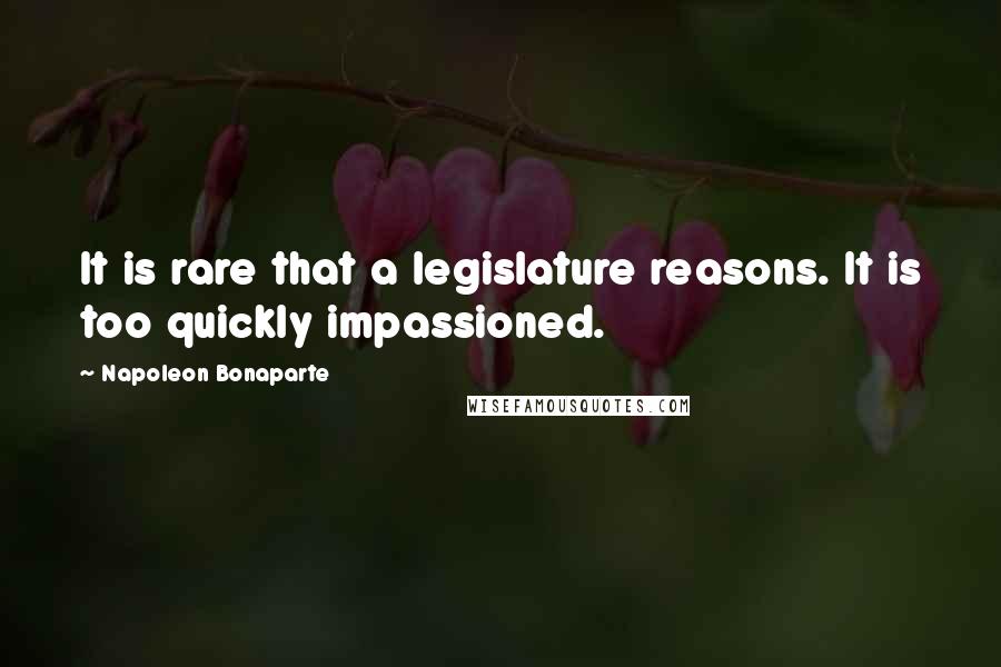 Napoleon Bonaparte Quotes: It is rare that a legislature reasons. It is too quickly impassioned.