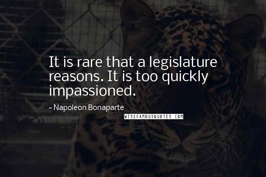 Napoleon Bonaparte Quotes: It is rare that a legislature reasons. It is too quickly impassioned.