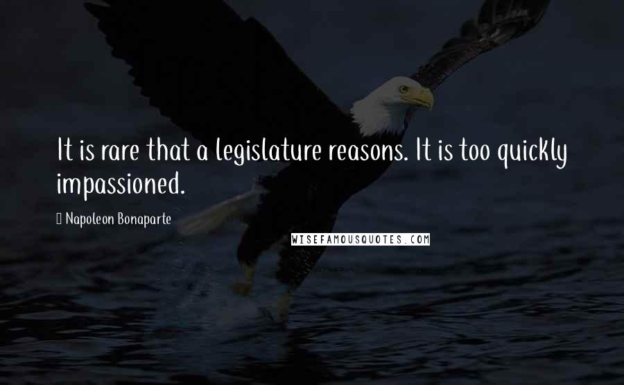 Napoleon Bonaparte Quotes: It is rare that a legislature reasons. It is too quickly impassioned.