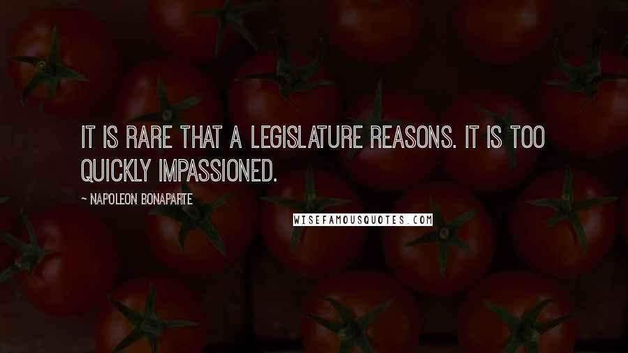 Napoleon Bonaparte Quotes: It is rare that a legislature reasons. It is too quickly impassioned.