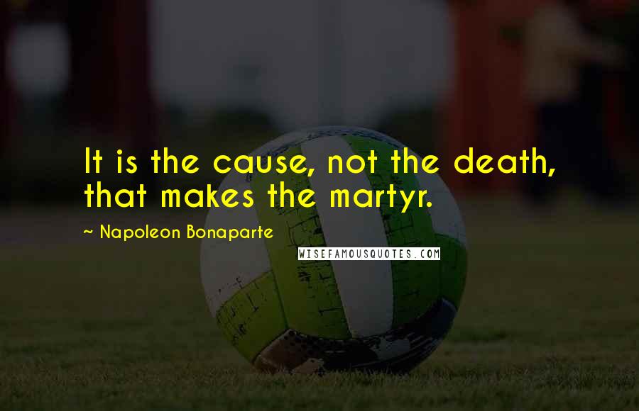 Napoleon Bonaparte Quotes: It is the cause, not the death, that makes the martyr.