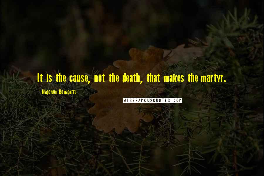 Napoleon Bonaparte Quotes: It is the cause, not the death, that makes the martyr.
