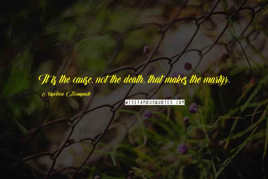 Napoleon Bonaparte Quotes: It is the cause, not the death, that makes the martyr.