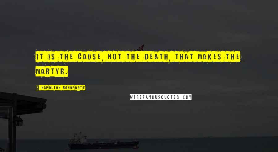 Napoleon Bonaparte Quotes: It is the cause, not the death, that makes the martyr.