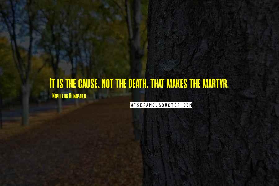 Napoleon Bonaparte Quotes: It is the cause, not the death, that makes the martyr.