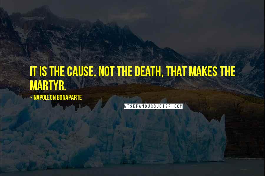 Napoleon Bonaparte Quotes: It is the cause, not the death, that makes the martyr.