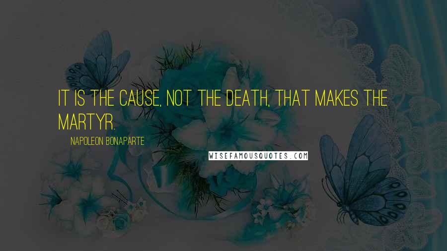 Napoleon Bonaparte Quotes: It is the cause, not the death, that makes the martyr.