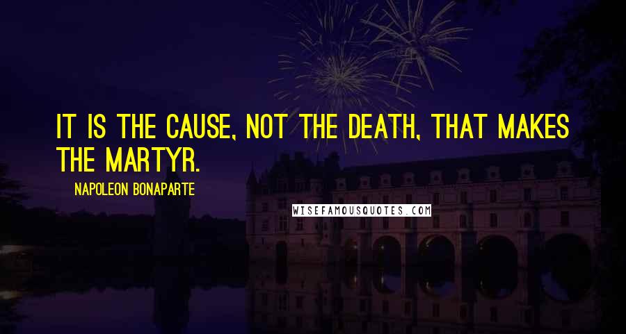 Napoleon Bonaparte Quotes: It is the cause, not the death, that makes the martyr.