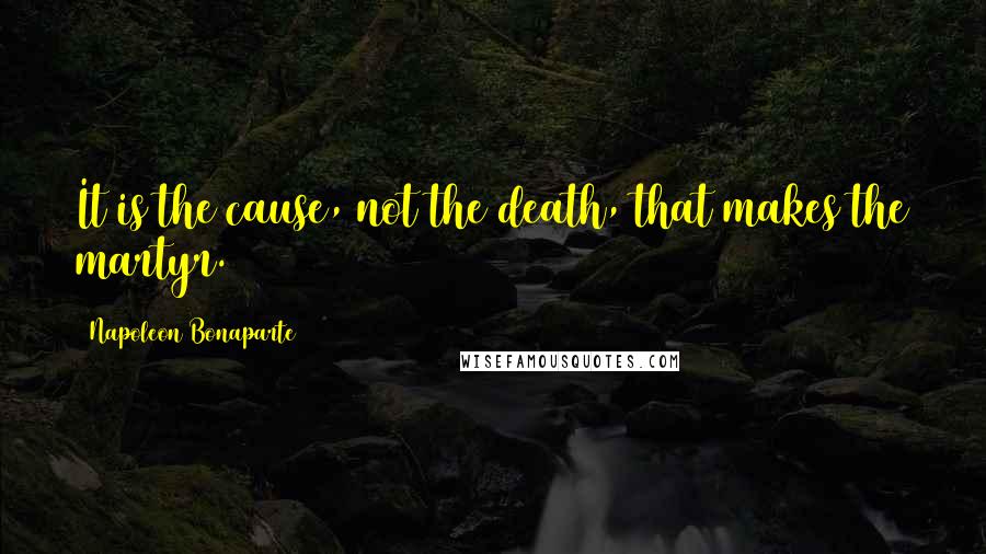 Napoleon Bonaparte Quotes: It is the cause, not the death, that makes the martyr.