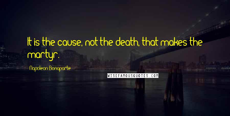 Napoleon Bonaparte Quotes: It is the cause, not the death, that makes the martyr.