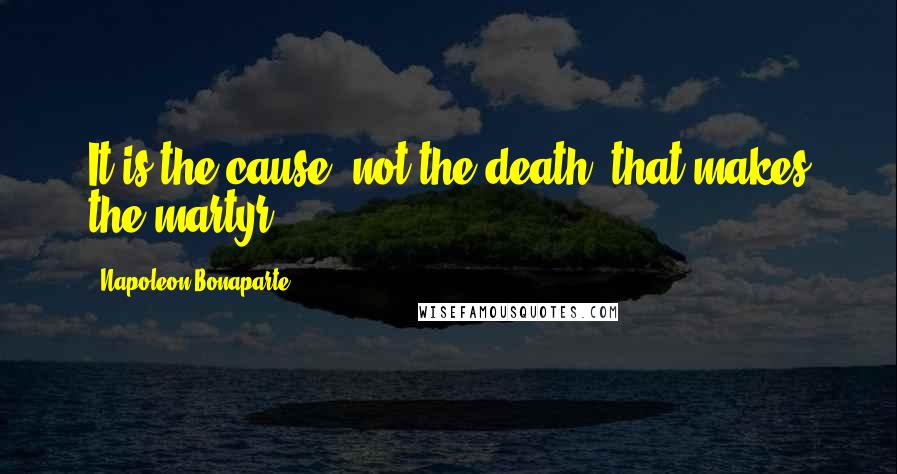 Napoleon Bonaparte Quotes: It is the cause, not the death, that makes the martyr.