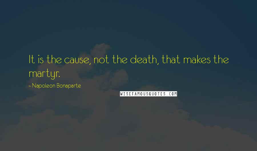 Napoleon Bonaparte Quotes: It is the cause, not the death, that makes the martyr.