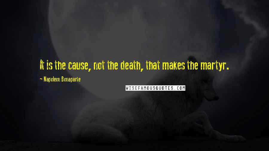 Napoleon Bonaparte Quotes: It is the cause, not the death, that makes the martyr.