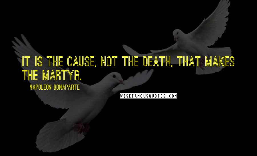 Napoleon Bonaparte Quotes: It is the cause, not the death, that makes the martyr.