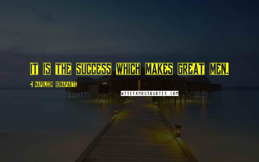 Napoleon Bonaparte Quotes: It is the success which makes great men.