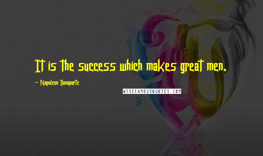 Napoleon Bonaparte Quotes: It is the success which makes great men.