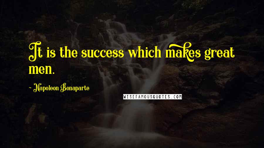 Napoleon Bonaparte Quotes: It is the success which makes great men.