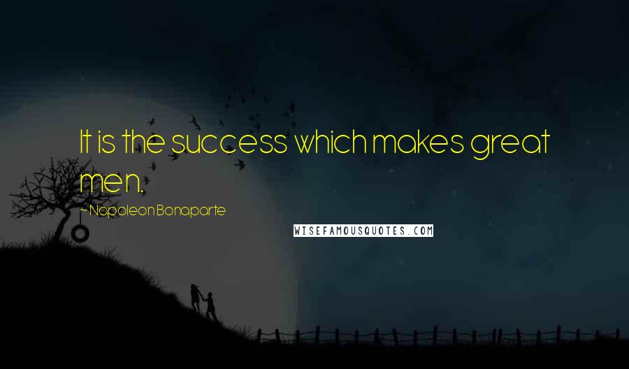 Napoleon Bonaparte Quotes: It is the success which makes great men.