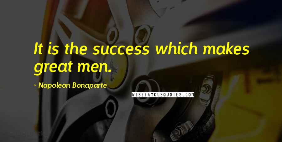 Napoleon Bonaparte Quotes: It is the success which makes great men.