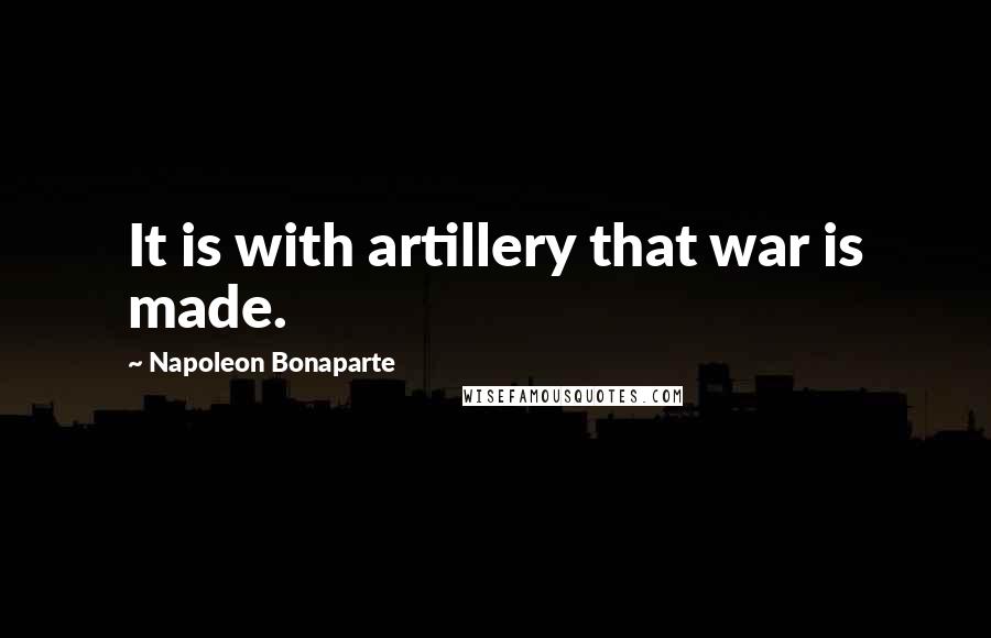 Napoleon Bonaparte Quotes: It is with artillery that war is made.