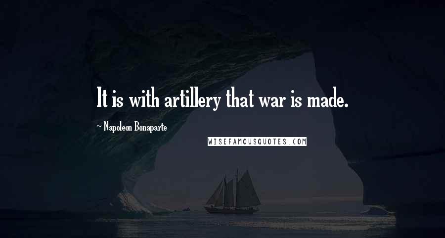 Napoleon Bonaparte Quotes: It is with artillery that war is made.