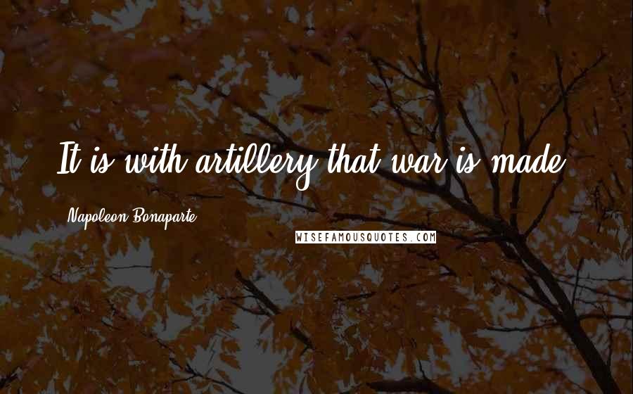 Napoleon Bonaparte Quotes: It is with artillery that war is made.