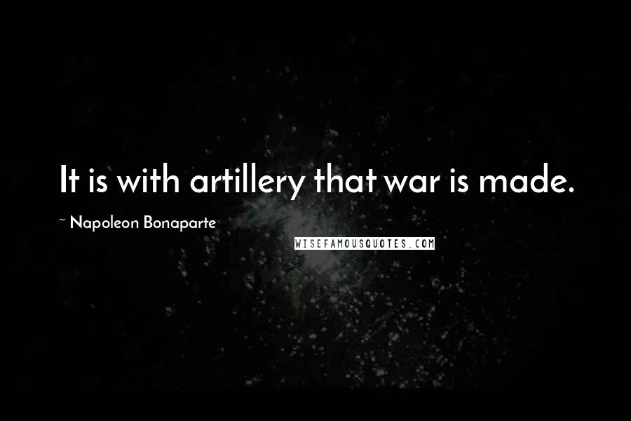 Napoleon Bonaparte Quotes: It is with artillery that war is made.
