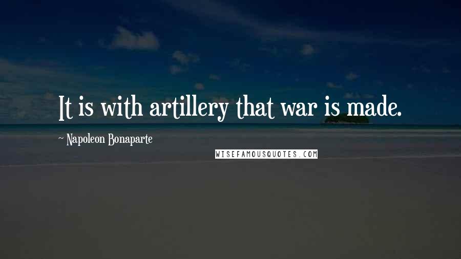 Napoleon Bonaparte Quotes: It is with artillery that war is made.