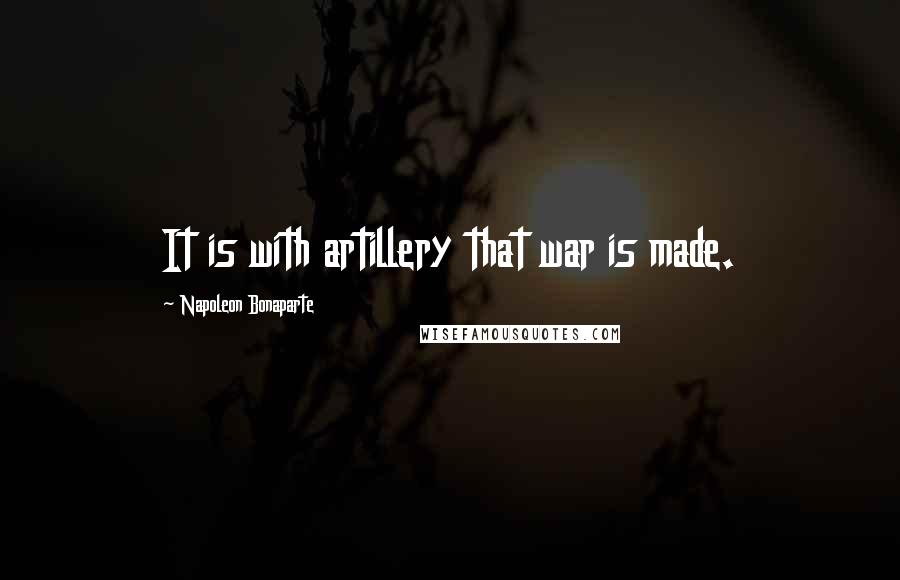 Napoleon Bonaparte Quotes: It is with artillery that war is made.