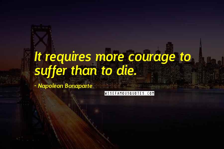 Napoleon Bonaparte Quotes: It requires more courage to suffer than to die.