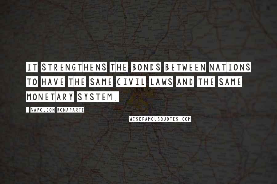 Napoleon Bonaparte Quotes: It strengthens the bonds between nations to have the same civil laws and the same monetary system.