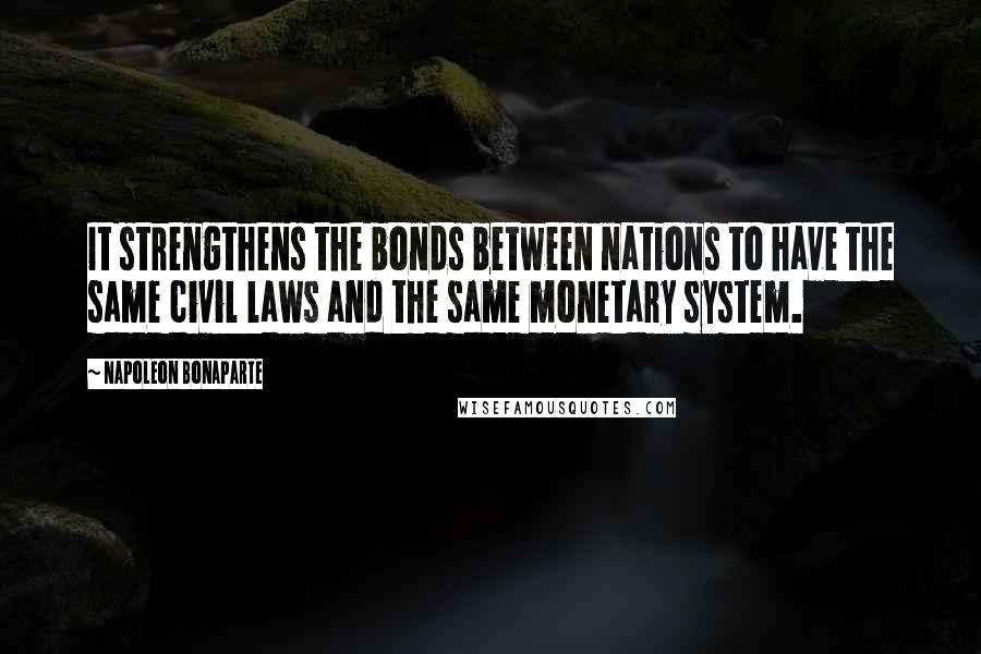 Napoleon Bonaparte Quotes: It strengthens the bonds between nations to have the same civil laws and the same monetary system.