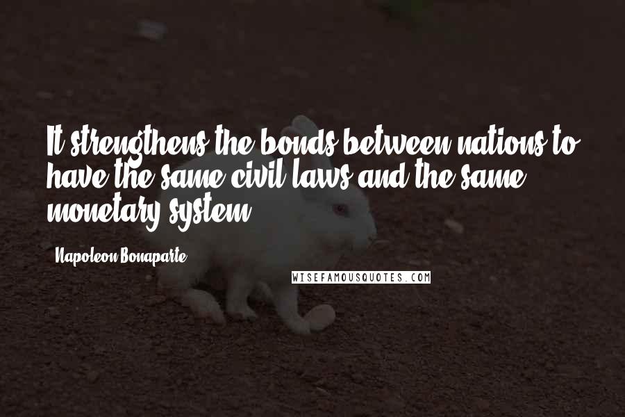 Napoleon Bonaparte Quotes: It strengthens the bonds between nations to have the same civil laws and the same monetary system.