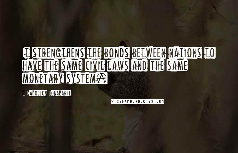 Napoleon Bonaparte Quotes: It strengthens the bonds between nations to have the same civil laws and the same monetary system.