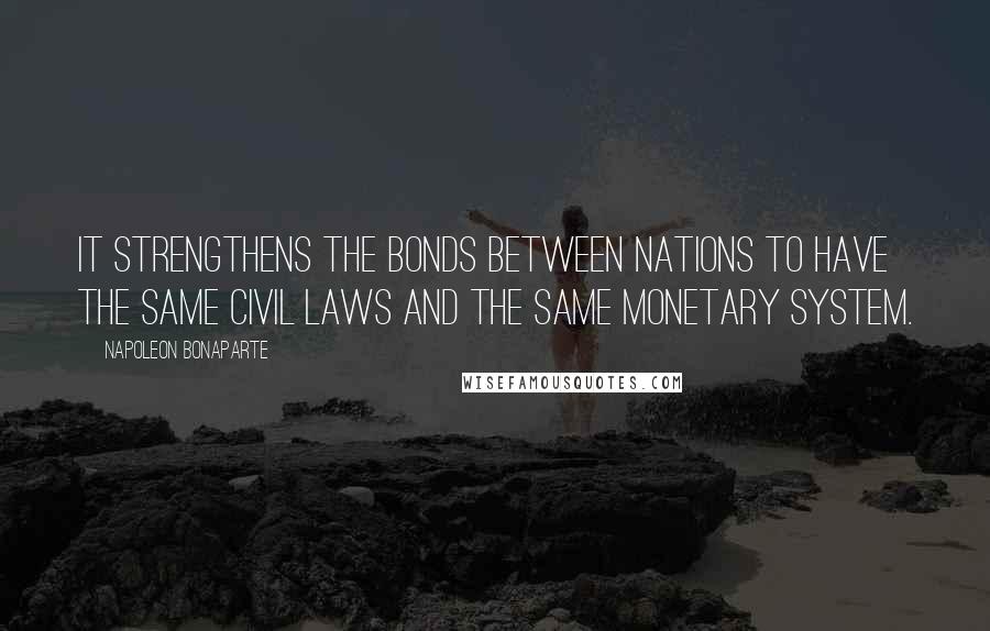 Napoleon Bonaparte Quotes: It strengthens the bonds between nations to have the same civil laws and the same monetary system.