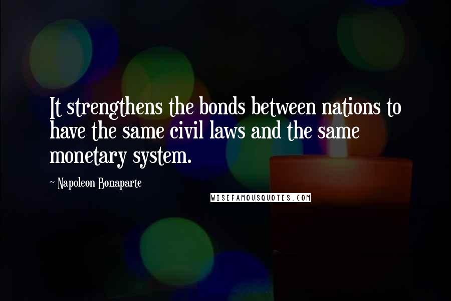 Napoleon Bonaparte Quotes: It strengthens the bonds between nations to have the same civil laws and the same monetary system.