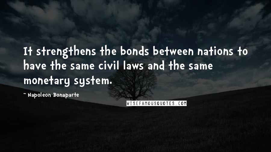 Napoleon Bonaparte Quotes: It strengthens the bonds between nations to have the same civil laws and the same monetary system.